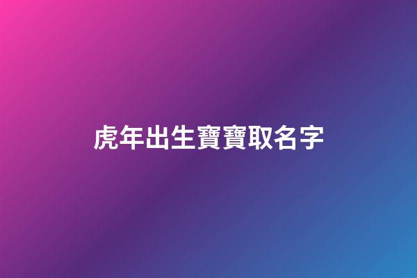 虎年出生寶寶取名字(虎年出生寶寶起名)-第1張-寶寶起名-玄機派