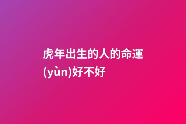 虎年出生的人的命運(yùn)好不好