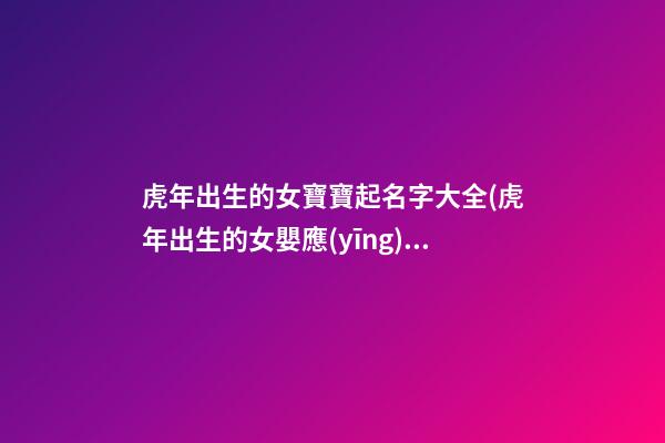 虎年出生的女寶寶起名字大全(虎年出生的女嬰應(yīng)該取什么名字才好)