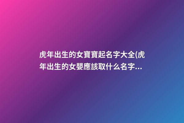 虎年出生的女寶寶起名字大全(虎年出生的女嬰應該取什么名字才好)