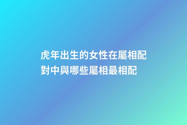 虎年出生的女性在屬相配對中與哪些屬相最相配