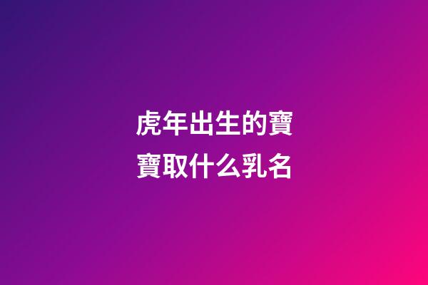 虎年出生的寶寶取什么乳名(虎年出生的寶寶取什么乳名字好)-第1張-寶寶起名-玄機(jī)派