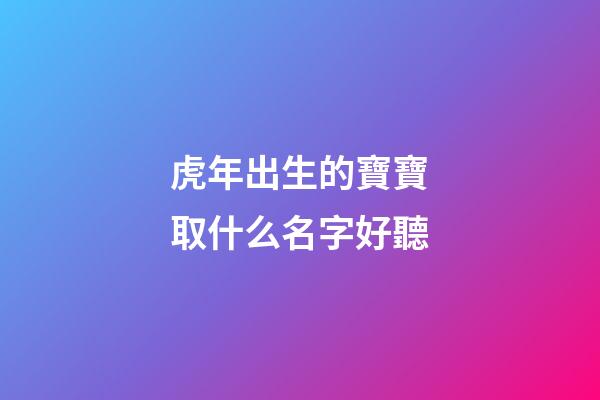 虎年出生的寶寶取什么名字好聽(虎年出生的寶寶取什么名字好聽又有意義)-第1張-寶寶起名-玄機派
