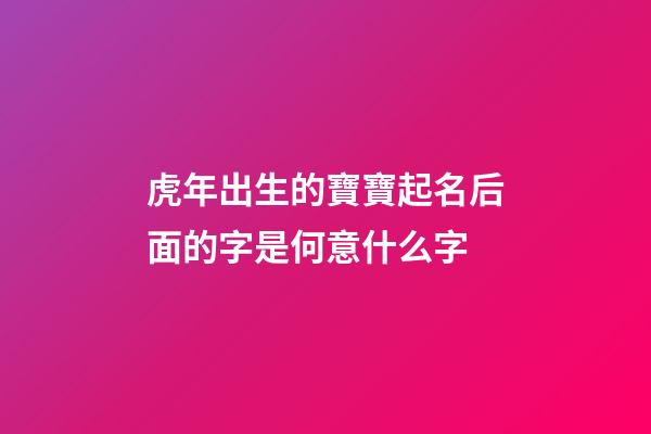 虎年出生的寶寶起名后面的字是何意什么字(虎年出生的寶寶取名注意什么)-第1張-寶寶起名-玄機派