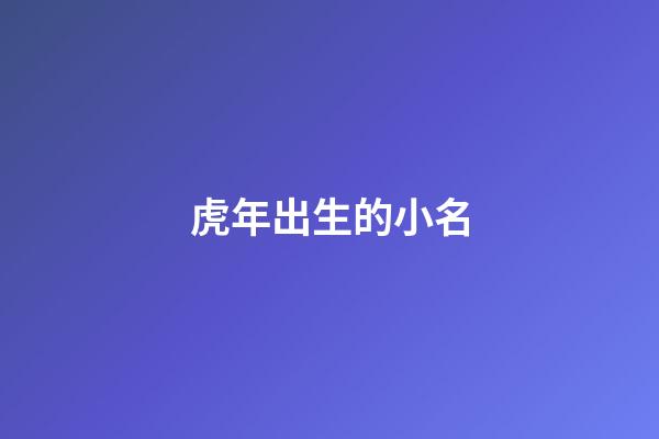 虎年出生的小名(虎年出生的小名叫啥)-第1張-寶寶起名-玄機(jī)派