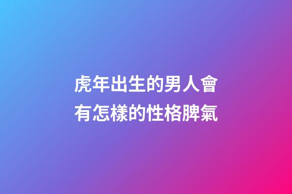 虎年出生的男人會有怎樣的性格脾氣