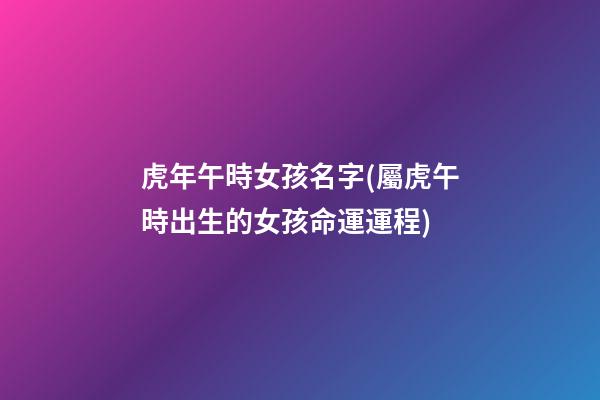 虎年午時女孩名字(屬虎午時出生的女孩命運運程)