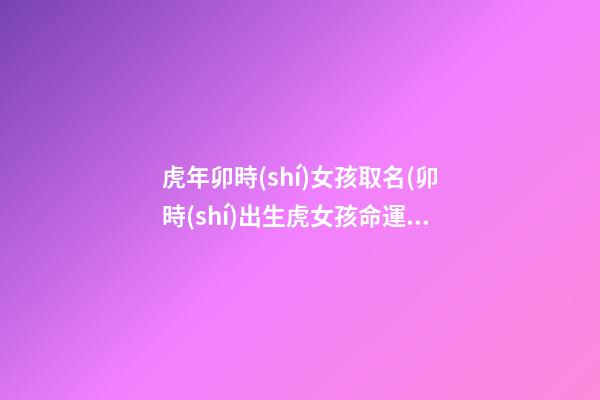 虎年卯時(shí)女孩取名(卯時(shí)出生虎女孩命運(yùn)如何呢)