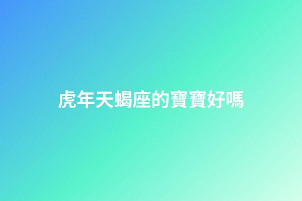 虎年天蝎座的寶寶好嗎-第1張-星座運勢-玄機派