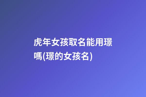 虎年女孩取名能用璟嗎(璟的女孩名)