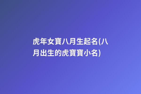 虎年女寶八月生起名(八月出生的虎寶寶小名)