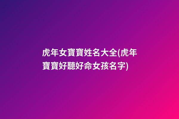 虎年女寶寶姓名大全(虎年寶寶好聽好命女孩名字)