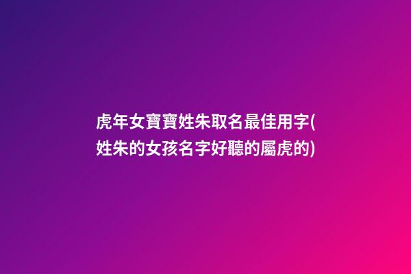 虎年女寶寶姓朱取名最佳用字(姓朱的女孩名字好聽的屬虎的)