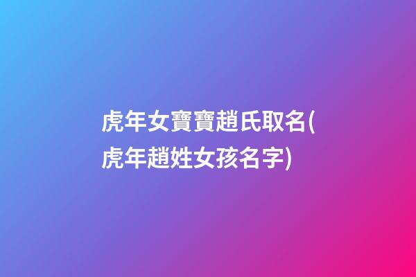 虎年女寶寶趙氏取名(虎年趙姓女孩名字)