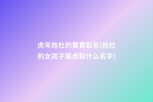 虎年姓杜的寶寶取名(姓杜的女孩子屬虎取什么名字)