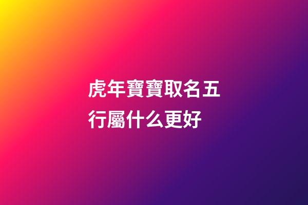 虎年寶寶取名五行屬什么更好(虎年生取名字)-第1張-寶寶起名-玄機(jī)派