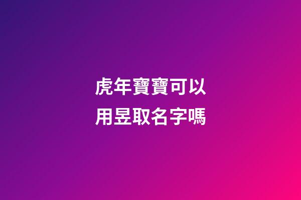 虎年寶寶可以用昱取名字嗎(昱字取名忌諱)-第1張-寶寶起名-玄機派