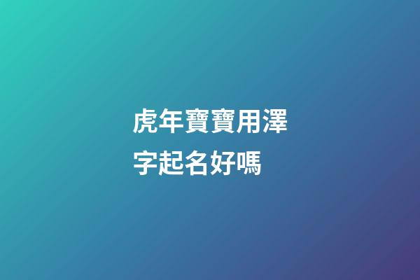 虎年寶寶用澤字起名好嗎(虎寶寶澤配什么字最佳)-第1張-寶寶起名-玄機派