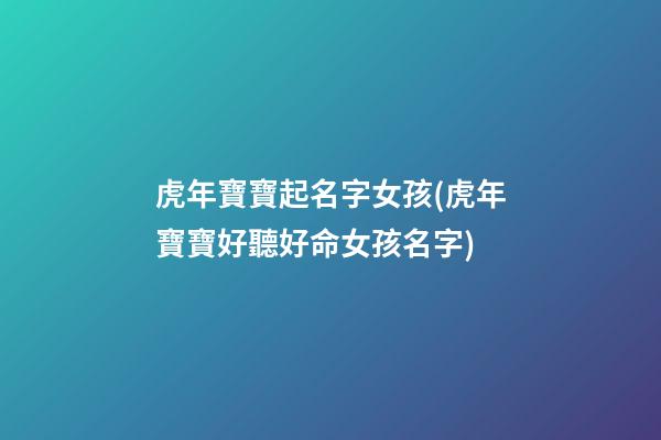 虎年寶寶起名字女孩(虎年寶寶好聽好命女孩名字)