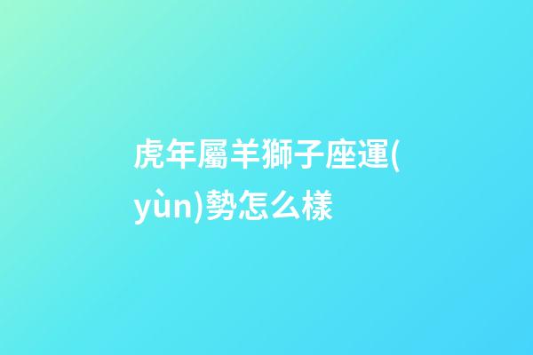 虎年屬羊獅子座運(yùn)勢怎么樣-第1張-星座運(yùn)勢-玄機(jī)派