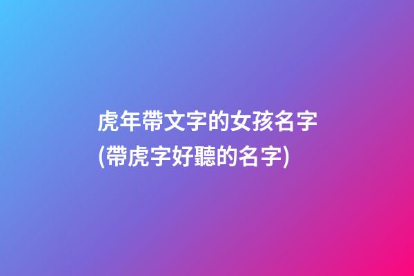 虎年帶文字的女孩名字(帶虎字好聽的名字)