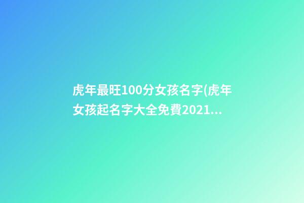 虎年最旺100分女孩名字(虎年女孩起名字大全免費2021年)