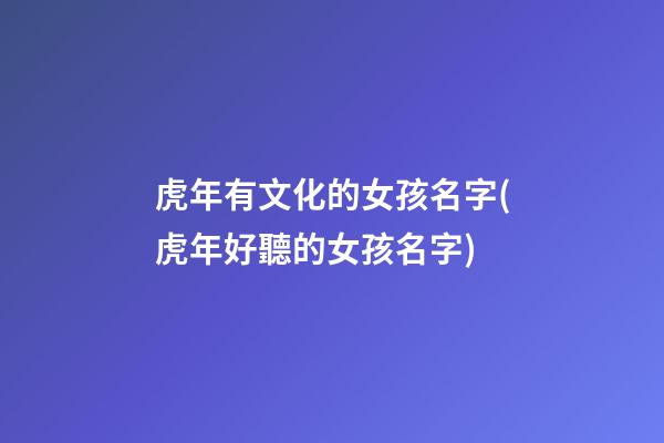 虎年有文化的女孩名字(虎年好聽的女孩名字)
