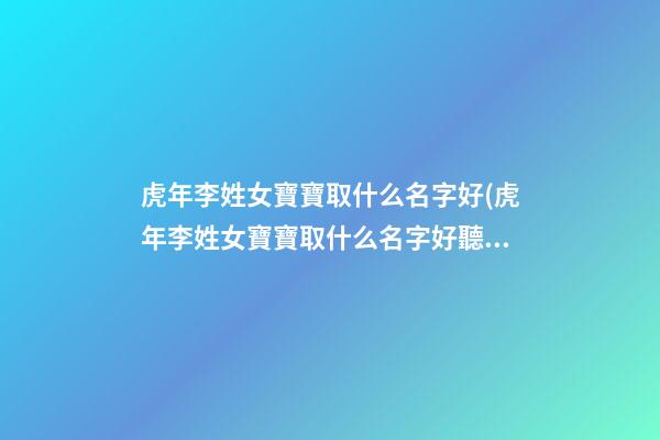 虎年李姓女寶寶取什么名字好(虎年李姓女寶寶取什么名字好聽)