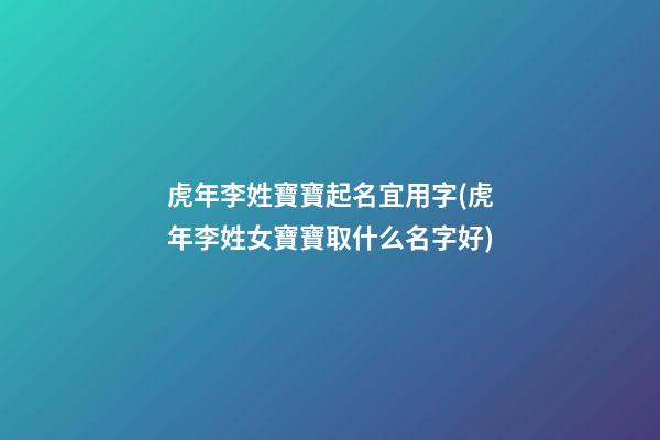 虎年李姓寶寶起名宜用字(虎年李姓女寶寶取什么名字好)