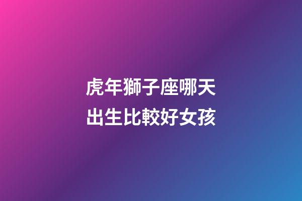 虎年獅子座哪天出生比較好女孩-第1張-星座運(yùn)勢(shì)-玄機(jī)派