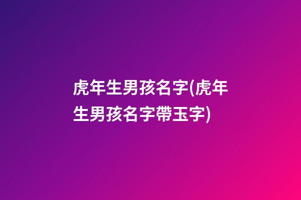 虎年生男孩名字(虎年生男孩名字帶玉字)