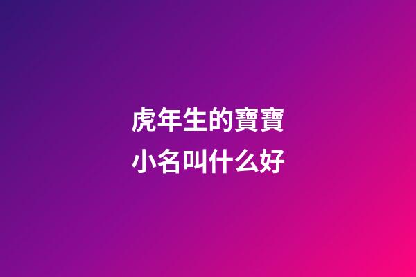 虎年生的寶寶小名叫什么好(虎年寶寶小名大全2023洋氣)-第1張-寶寶起名-玄機派