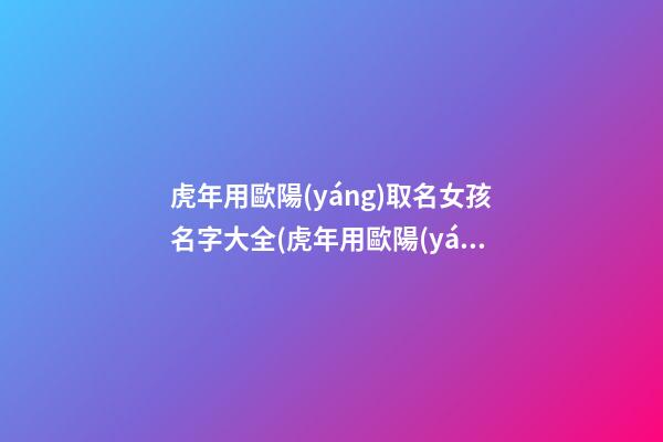 虎年用歐陽(yáng)取名女孩名字大全(虎年用歐陽(yáng)取名女孩名字大全四個(gè)字)