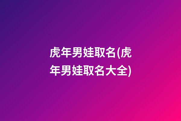 虎年男娃取名(虎年男娃取名大全)