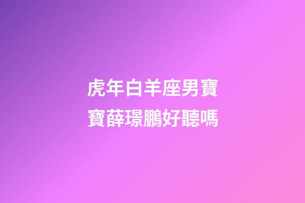 虎年白羊座男寶寶薛璟鵬好聽嗎-第1張-星座運勢-玄機派