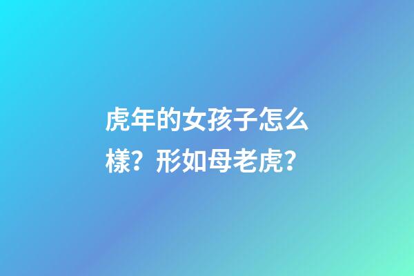 虎年的女孩子怎么樣？形如母老虎？