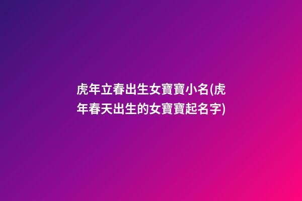 虎年立春出生女寶寶小名(虎年春天出生的女寶寶起名字)