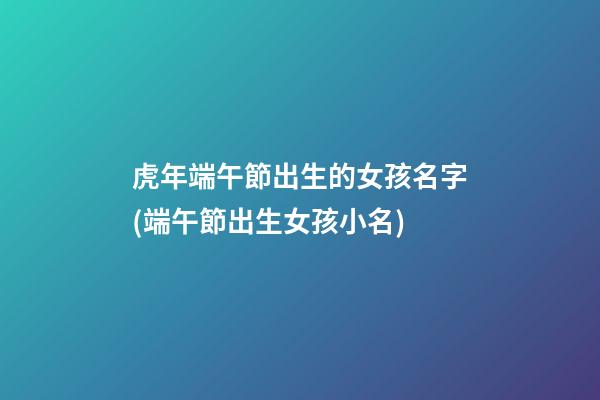 虎年端午節出生的女孩名字(端午節出生女孩小名)