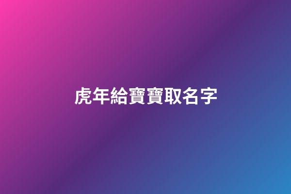 虎年給寶寶取名字(虎年給寶寶取名字怎么取)-第1張-寶寶起名-玄機派