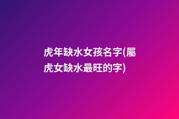 虎年缺水女孩名字(屬虎女缺水最旺的字)
