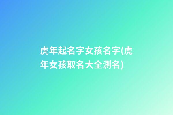 虎年起名字女孩名字(虎年女孩取名大全測名)