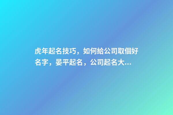 虎年起名技巧，如何給公司取個好名字，晏平起名，公司起名大全-第1張-公司起名-玄機派