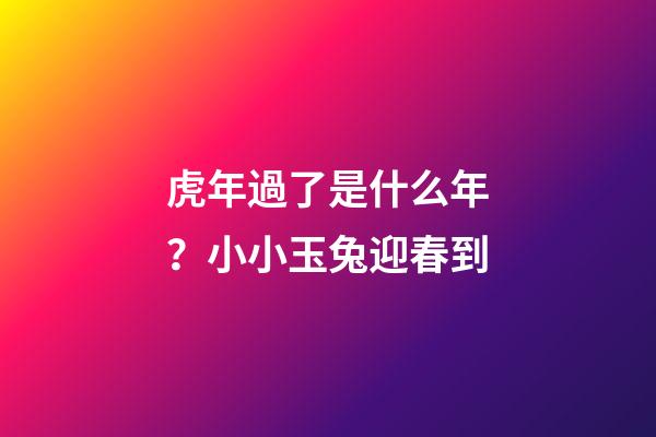 虎年過了是什么年？小小玉兔迎春到