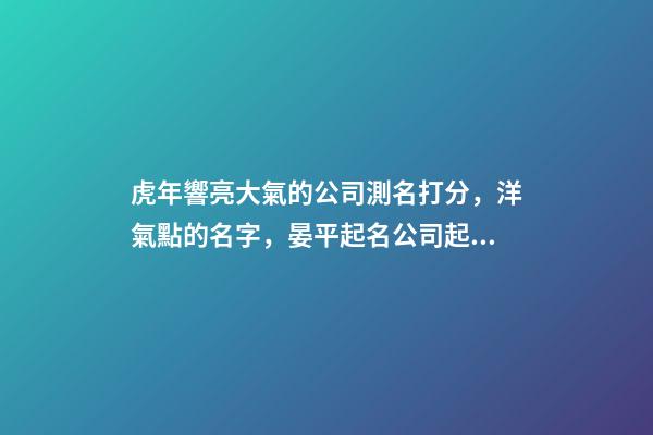 虎年響亮大氣的公司測名打分，洋氣點的名字，晏平起名公司起名-第1張-公司起名-玄機派