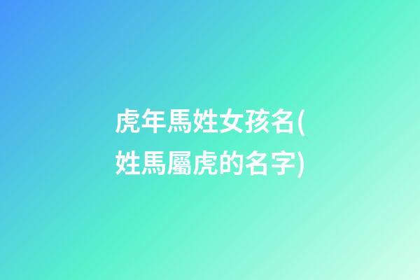 虎年馬姓女孩名(姓馬屬虎的名字)