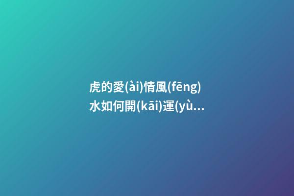 虎的愛(ài)情風(fēng)水如何開(kāi)運(yùn)