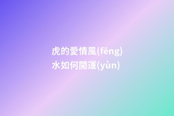 虎的愛情風(fēng)水如何開運(yùn)