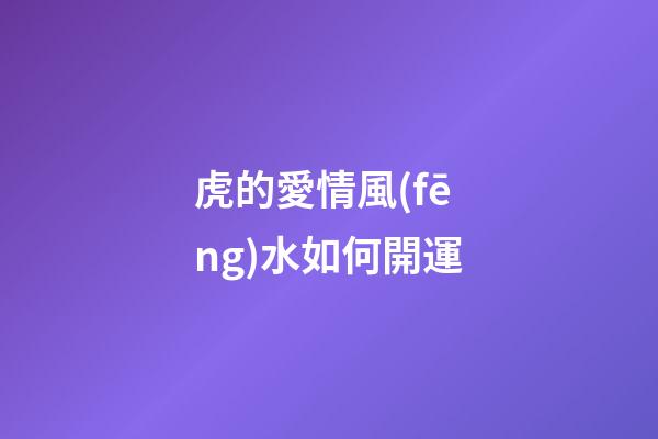 虎的愛情風(fēng)水如何開運