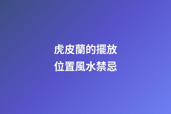 虎皮蘭的擺放位置風水禁忌