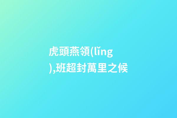 虎頭燕領(lǐng),班超封萬里之候